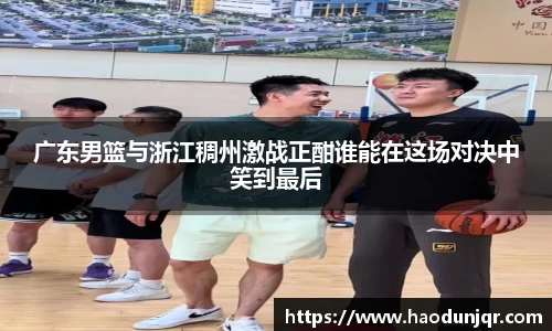 广东男篮与浙江稠州激战正酣谁能在这场对决中笑到最后