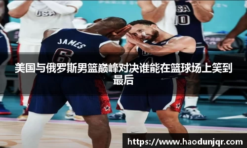 美国与俄罗斯男篮巅峰对决谁能在篮球场上笑到最后